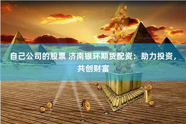 自己公司的股票 濟(jì)南銀環(huán)期貨配資：助力投資，共創(chuàng)財(cái)富