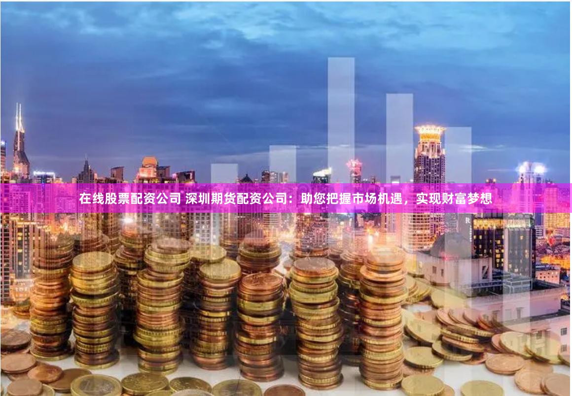 在線股票配資公司 深圳期貨配資公司：助您把握市場機(jī)遇，實(shí)現(xiàn)財(cái)富夢想