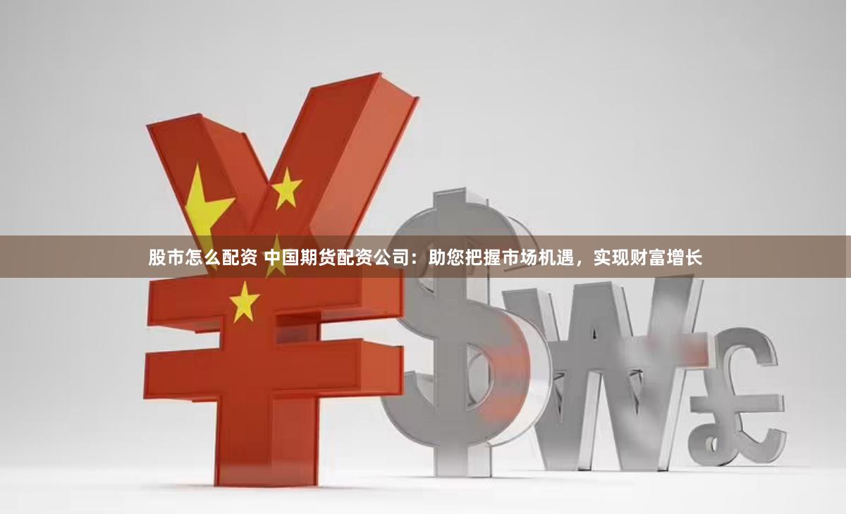 股市怎么配資 中國期貨配資公司：助您把握市場機遇，實現財富增長