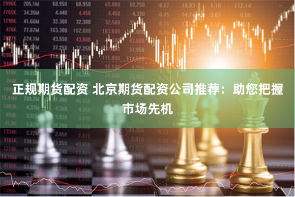正規(guī)期貨配資 北京期貨配資公司推薦：助您把握市場先機(jī)