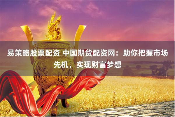易策略股票配資 中國期貨配資網：助你把握市場先機，實現財富夢想