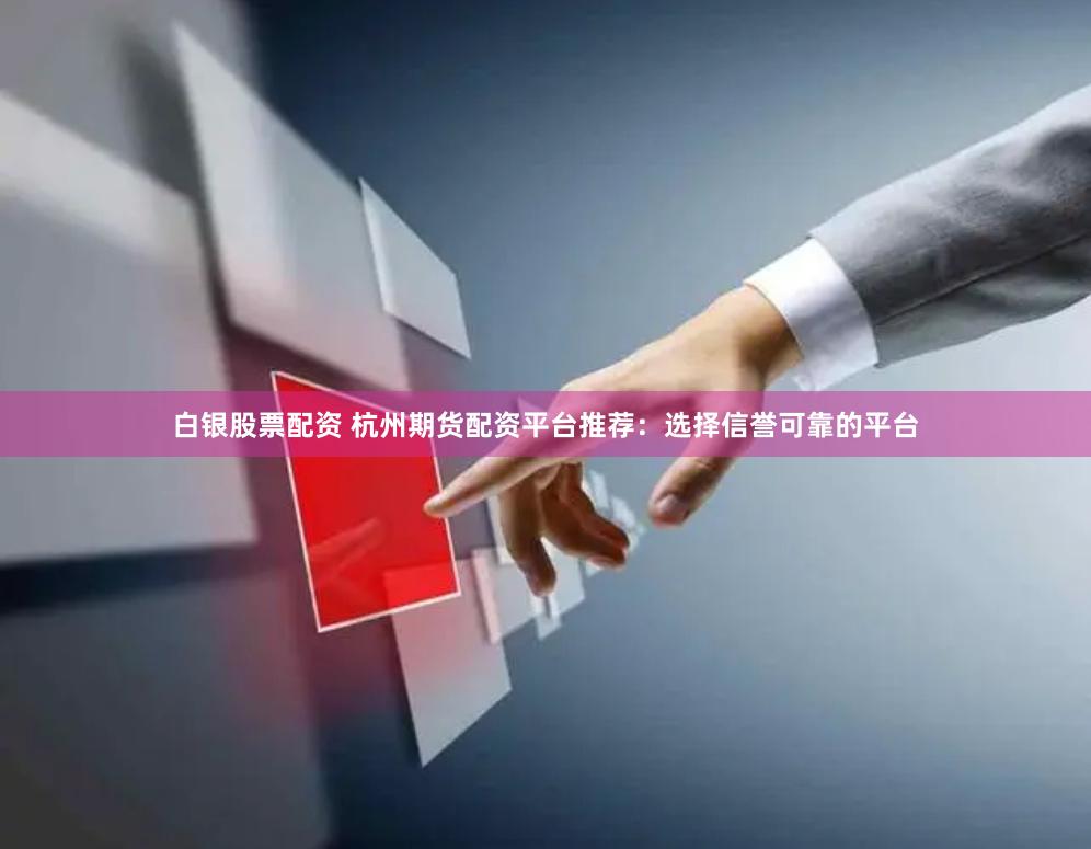 白銀股票配資 杭州期貨配資平臺(tái)推薦：選擇信譽(yù)可靠的平臺(tái)