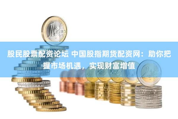 股民股票配資論壇 中國(guó)股指期貨配資網(wǎng)：助你把握市場(chǎng)機(jī)遇，實(shí)現(xiàn)財(cái)富增值