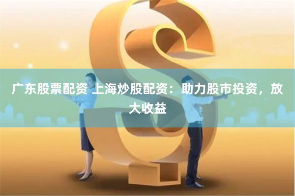 廣東股票配資 上海炒股配資：助力股市投資，放大收益