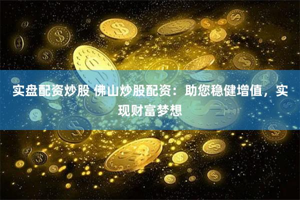 實盤配資炒股 佛山炒股配資：助您穩健增值，實現財富夢想