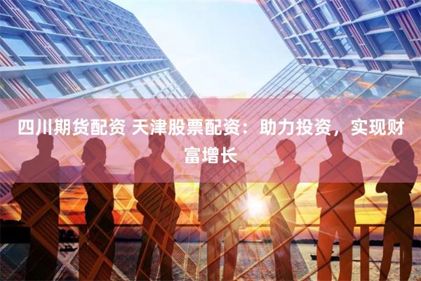 四川期貨配資 天津股票配資：助力投資，實(shí)現(xiàn)財(cái)富增長(zhǎng)