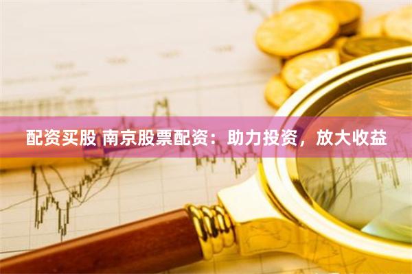 配資買股 南京股票配資：助力投資，放大收益