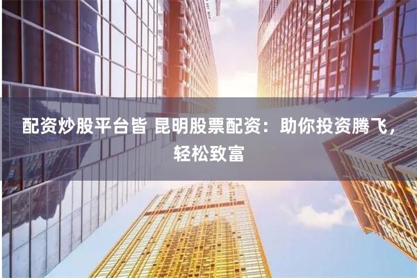 配資炒股平臺皆 昆明股票配資：助你投資騰飛，輕松致富