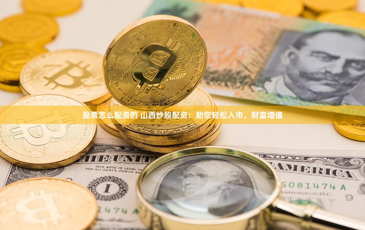 股票怎么配資的 山西炒股配資：助您輕松入市，財(cái)富增值