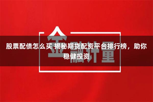 股票配債怎么買 揭秘期貨配資平臺排行榜，助你穩健投資