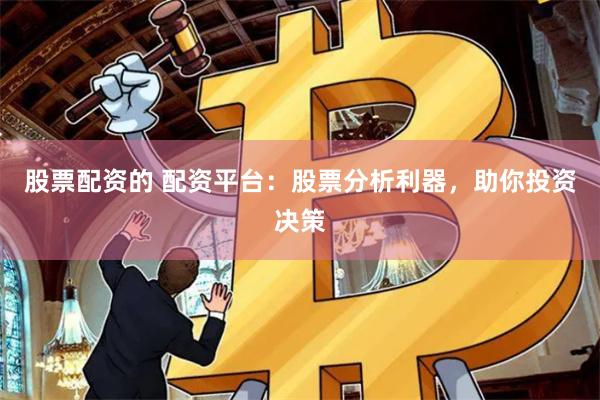 股票配資的 配資平臺：股票分析利器，助你投資決策