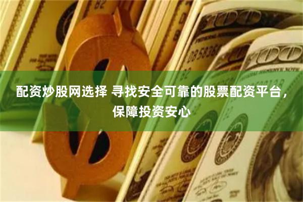 配資炒股網選擇 尋找安全可靠的股票配資平臺，保障投資安心