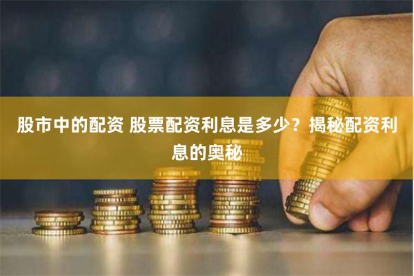 股市中的配資 股票配資利息是多少？揭秘配資利息的奧秘