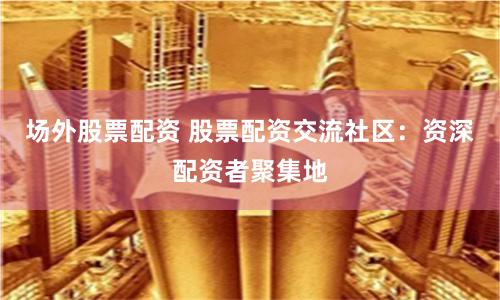 場外股票配資 股票配資交流社區：資深配資者聚集地