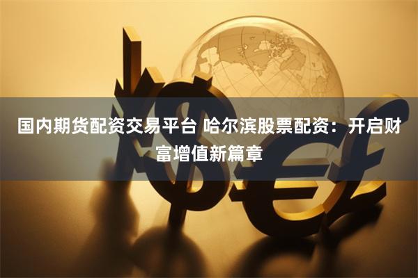 國內期貨配資交易平臺 哈爾濱股票配資：開啟財富增值新篇章