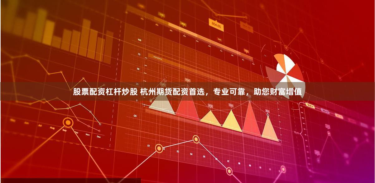 股票配資杠桿炒股 杭州期貨配資首選，專業(yè)可靠，助您財富增值