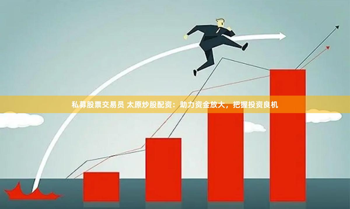私募股票交易員 太原炒股配資：助力資金放大，把握投資良機