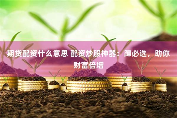 期貨配資什么意思 配資炒股神器：躥必選，助你財富倍增