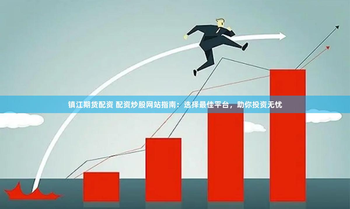 鎮(zhèn)江期貨配資 配資炒股網(wǎng)站指南：選擇最佳平臺，助你投資無憂