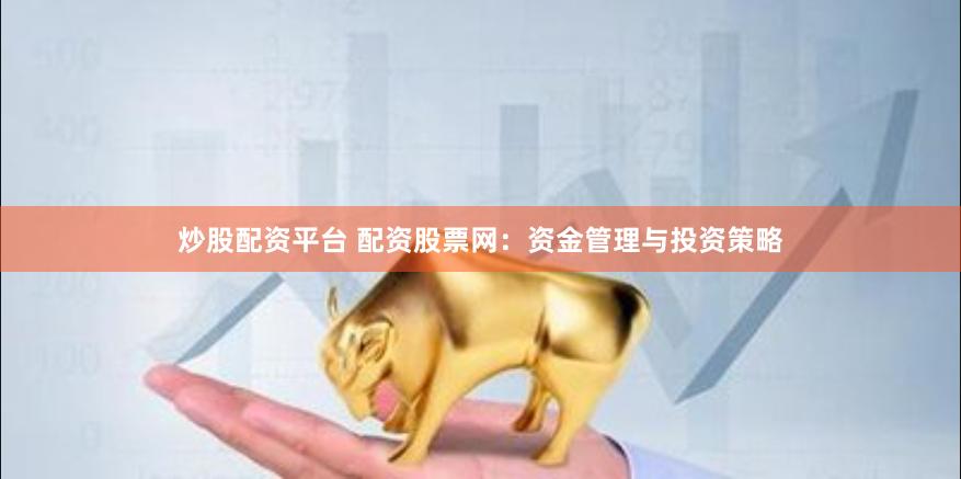 炒股配資平臺 配資股票網(wǎng)：資金管理與投資策略
