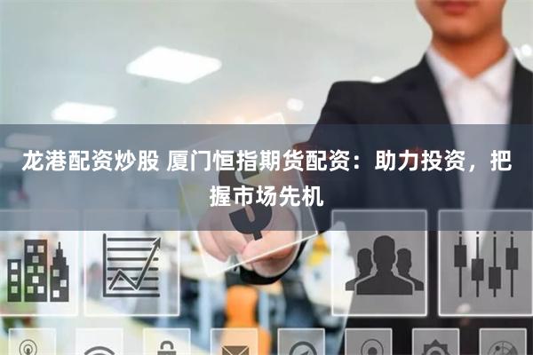 龍港配資炒股 廈門恒指期貨配資：助力投資，把握市場先機(jī)