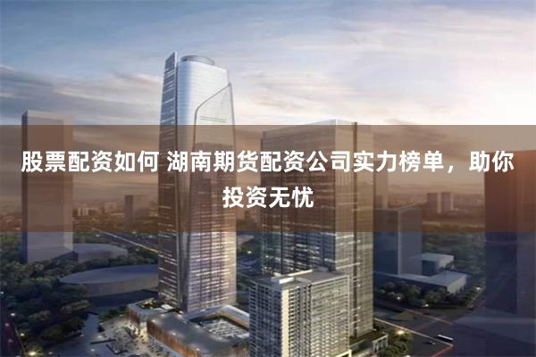 股票配資如何 湖南期貨配資公司實力榜單，助你投資無憂