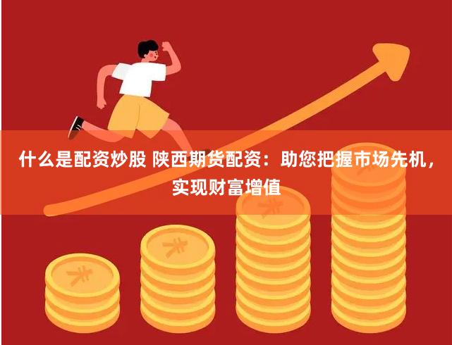 什么是配資炒股 陜西期貨配資：助您把握市場先機(jī)，實(shí)現(xiàn)財(cái)富增值