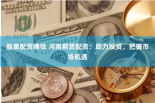 股票配資賺錢 河南期貨配資：助力投資，把握市場機遇