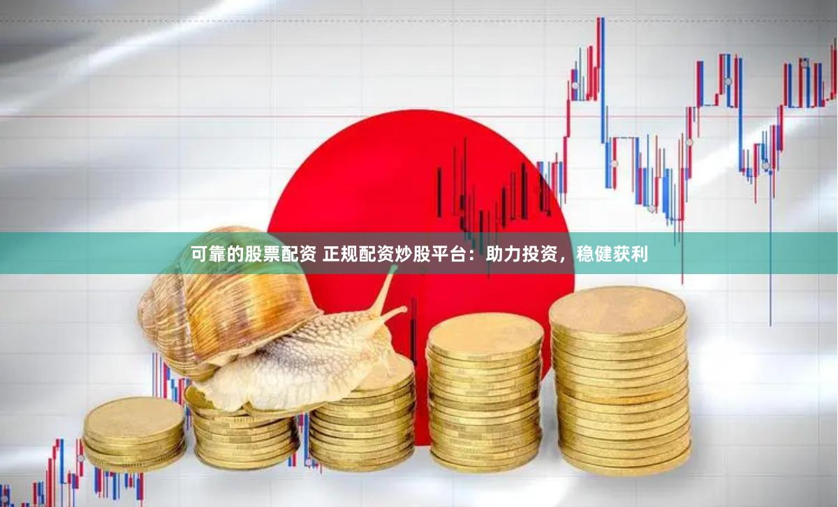 可靠的股票配資 正規(guī)配資炒股平臺：助力投資，穩(wěn)健獲利
