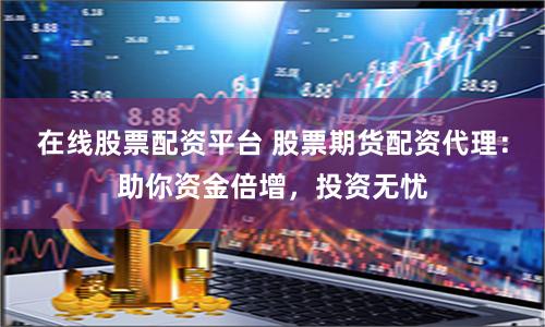 在線股票配資平臺 股票期貨配資代理：助你資金倍增，投資無憂