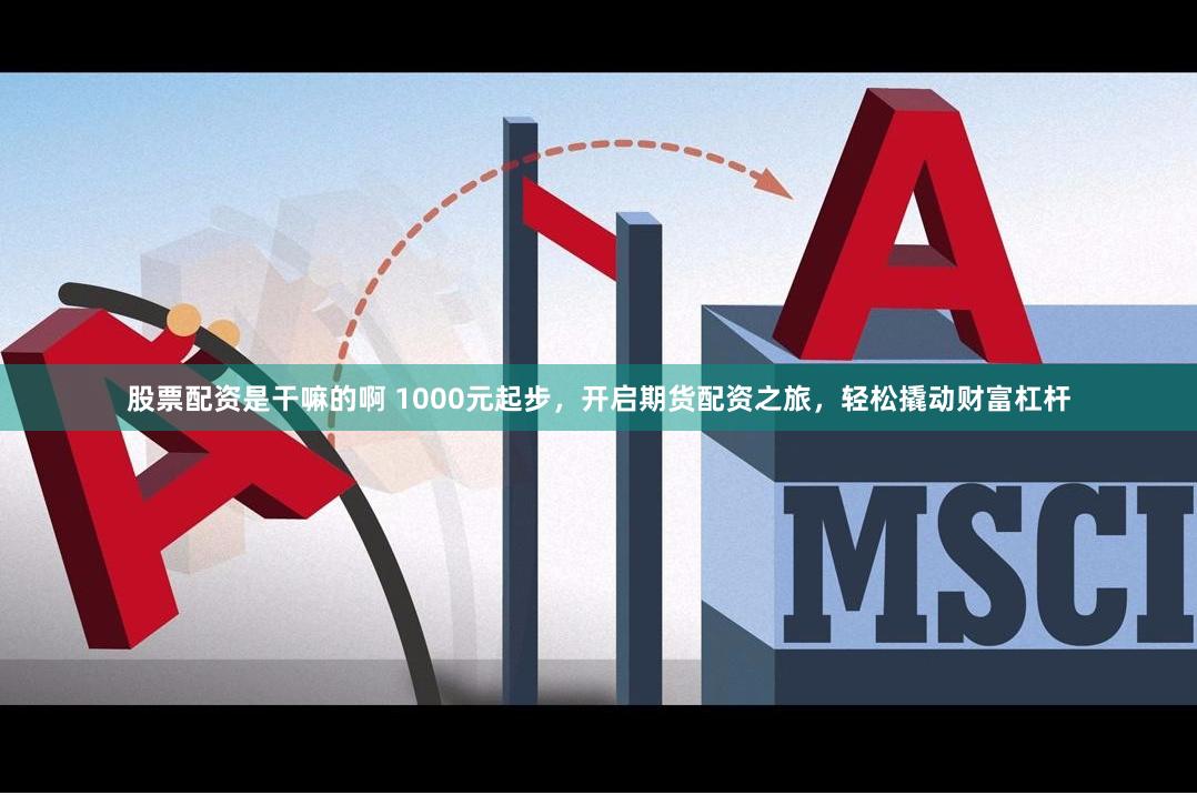 股票配資是干嘛的啊 1000元起步，開啟期貨配資之旅，輕松撬動(dòng)財(cái)富杠桿
