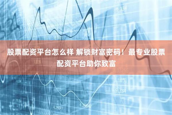 股票配資平臺怎么樣 解鎖財富密碼！最專業股票配資平臺助你致富