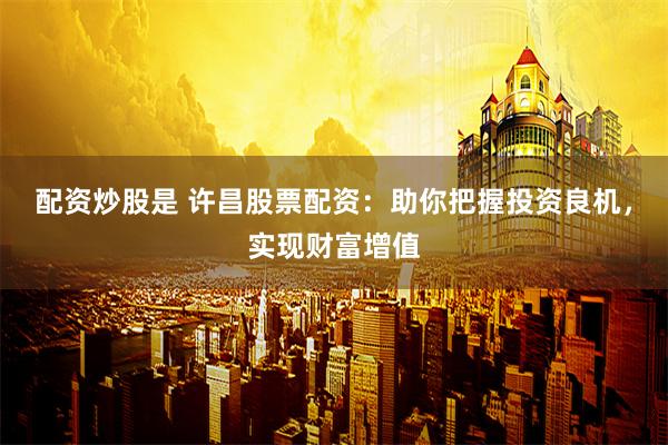 配資炒股是 許昌股票配資：助你把握投資良機，實現財富增值