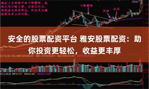 安全的股票配資平臺 雅安股票配資：助你投資更輕松，收益更豐厚