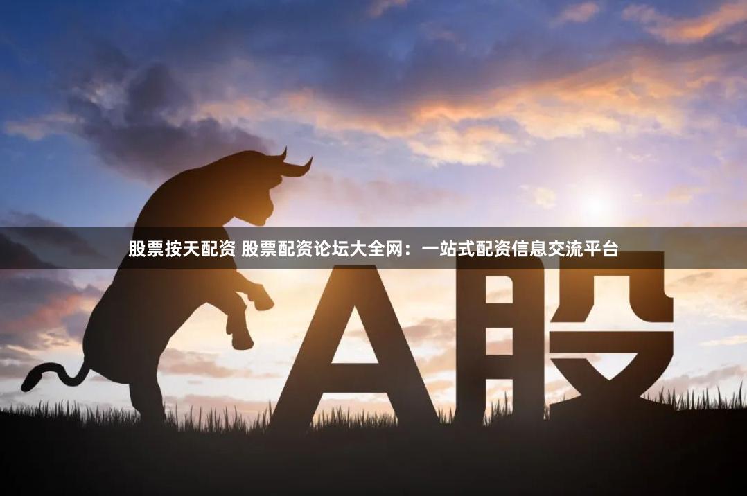 股票按天配資 股票配資論壇大全網(wǎng)：一站式配資信息交流平臺