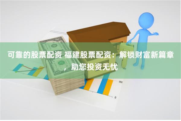 可靠的股票配資 福建股票配資：解鎖財(cái)富新篇章，助您投資無(wú)憂