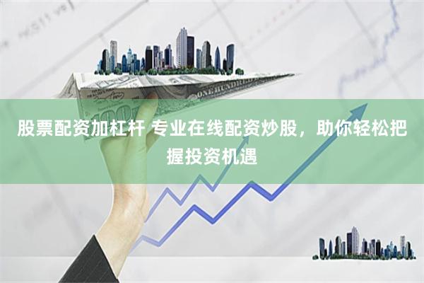 股票配資加杠桿 專業在線配資炒股，助你輕松把握投資機遇