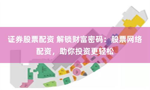 證券股票配資 解鎖財富密碼：股票網絡配資，助你投資更輕松
