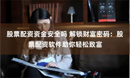 股票配資資金安全嗎 解鎖財(cái)富密碼：股票配資軟件助你輕松致富