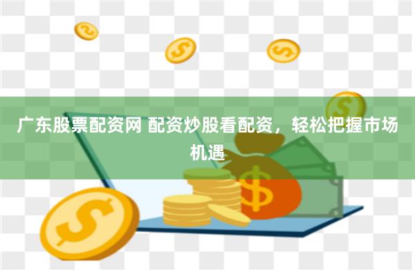 廣東股票配資網 配資炒股看配資，輕松把握市場機遇