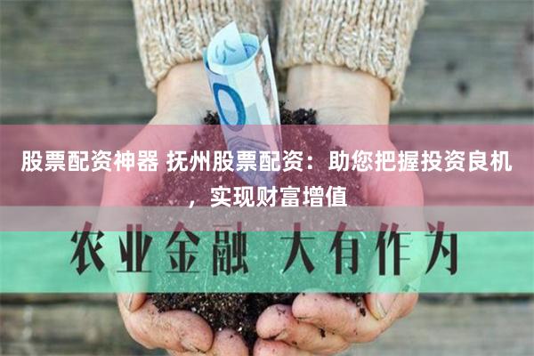 股票配資神器 撫州股票配資：助您把握投資良機，實現財富增值