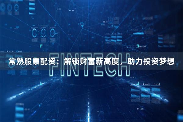 常熟股票配資：解鎖財富新高度，助力投資夢想