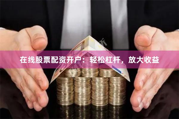 在線股票配資開戶：輕松杠桿，放大收益