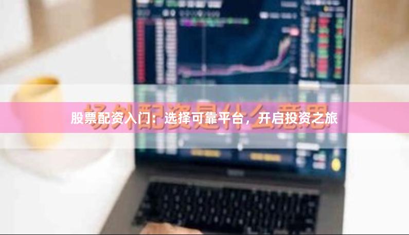 股票配資入門：選擇可靠平臺(tái)，開啟投資之旅