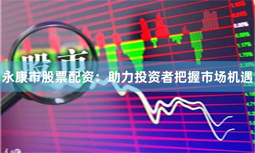 永康市股票配資：助力投資者把握市場(chǎng)機(jī)遇