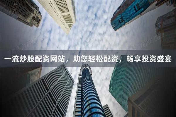 一流炒股配資網(wǎng)站，助您輕松配資，暢享投資盛宴