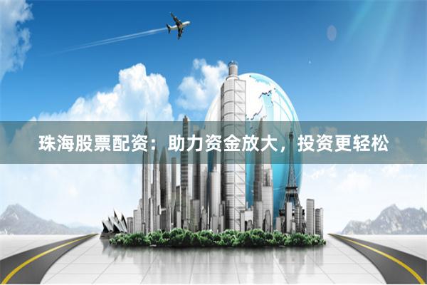 珠海股票配資：助力資金放大，投資更輕松