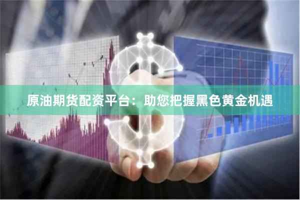 原油期貨配資平臺：助您把握黑色黃金機遇