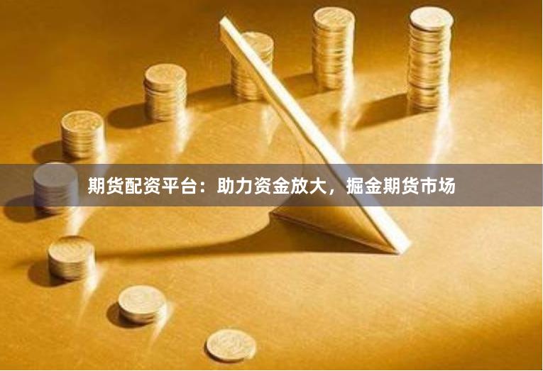 期貨配資平臺：助力資金放大，掘金期貨市場
